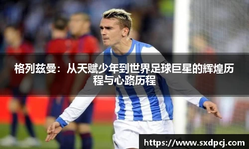 格列兹曼：从天赋少年到世界足球巨星的辉煌历程与心路历程