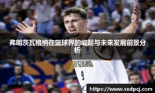 弗朗茨瓦格纳在篮球界的崛起与未来发展前景分析