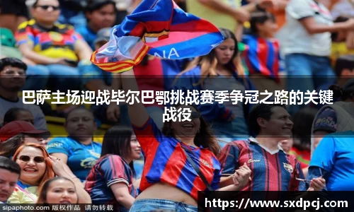 巴萨主场迎战毕尔巴鄂挑战赛季争冠之路的关键战役