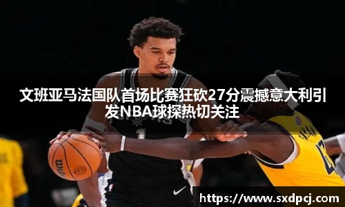 文班亚马法国队首场比赛狂砍27分震撼意大利引发NBA球探热切关注